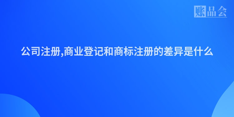 公司注册,商业登记和商标注册的差异是什么