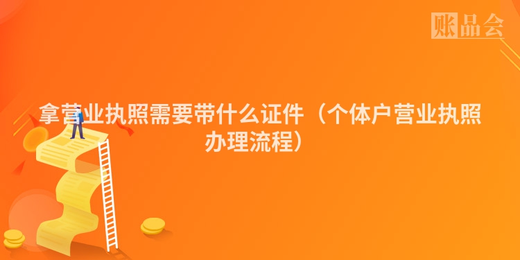 拿营业执照需要带什么证件（个体户营业执照办理流程）