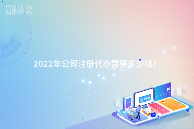 2022年公司注册代办需要多少钱？