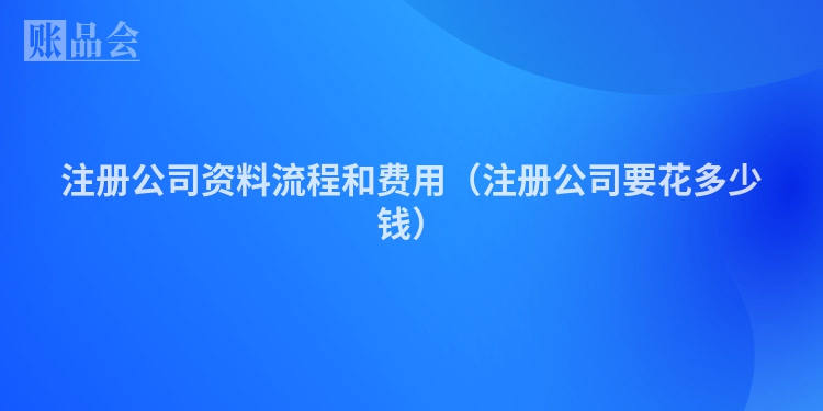注册公司资料流程和费用（注册公司要花多少钱）