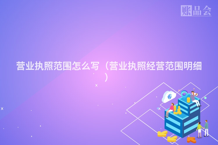 营业执照范围怎么写（营业执照经营范围明细）