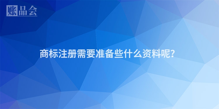 商标注册需要准备些什么资料呢？