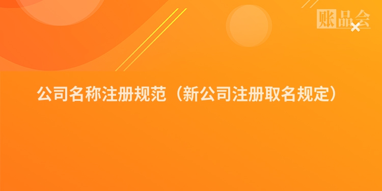 公司名称注册规范（新公司注册取名规定）