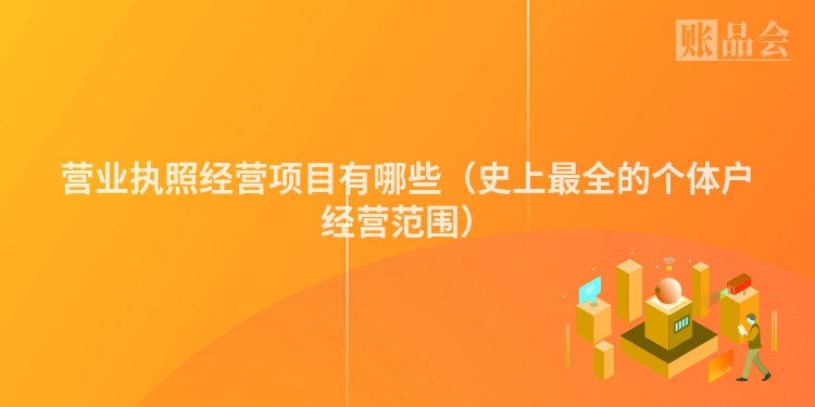 营业执照经营项目有哪些（史上最全的个体户经营范围）
