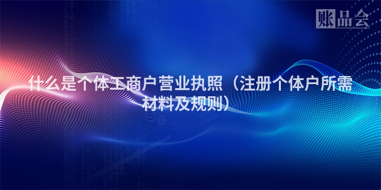 什么是个体工商户营业执照（注册个体户所需材料及规则）