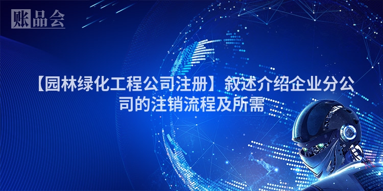 【园林绿化工程公司注册】叙述介绍企业分公司的注销流程及所需
