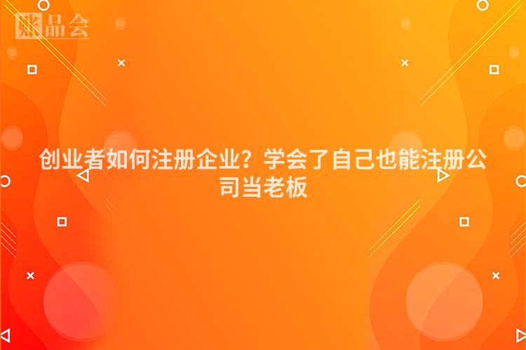 创业者如何注册企业？学会了自己也能注册公司当老板