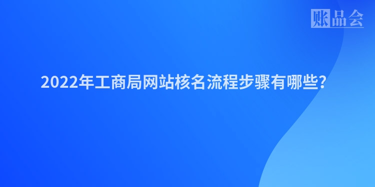 2022年工商局网站核名流程步骤有哪些？