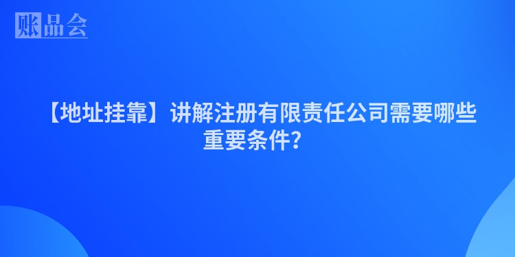 【地址挂靠】讲解注册有限责任公司需要哪些重要条件？