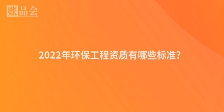 2022年环保工程资质有哪些标准？