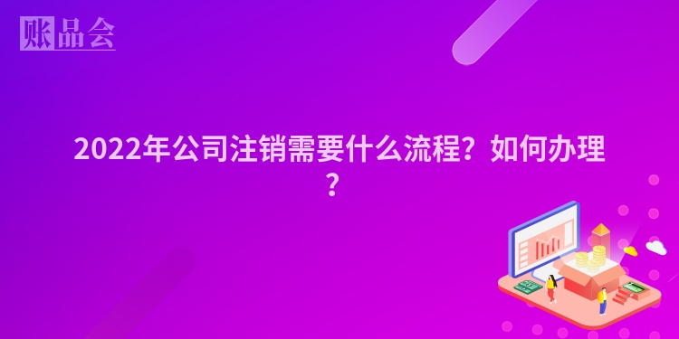 2022年公司注销需要什么流程？如何办理？