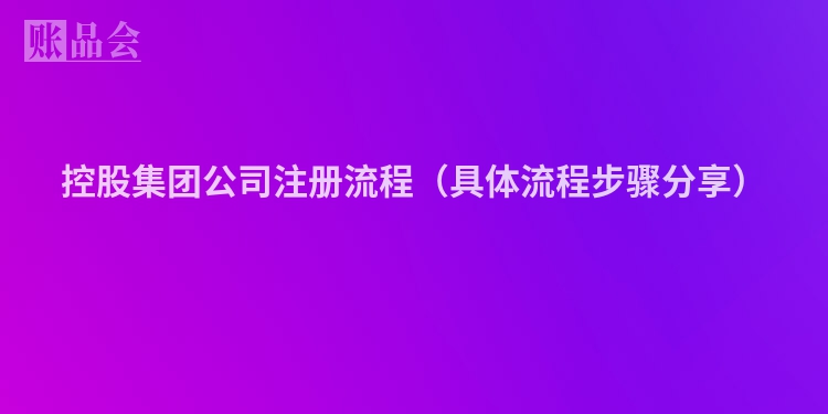 控股集团公司注册流程（具体流程步骤分享）