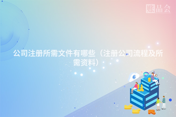 公司注册所需文件有哪些（注册公司流程及所需资料）