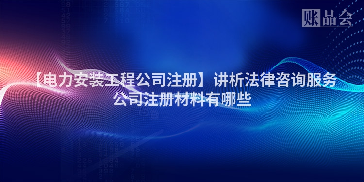 【电力安装工程公司注册】讲析法律咨询服务公司注册材料有哪些