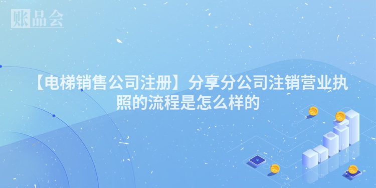 【电梯销售公司注册】分享分公司注销营业执照的流程是怎么样的