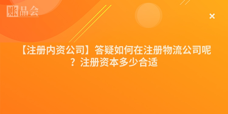 【注册内资公司】答疑如何在注册物流公司呢？注册资本多少合适