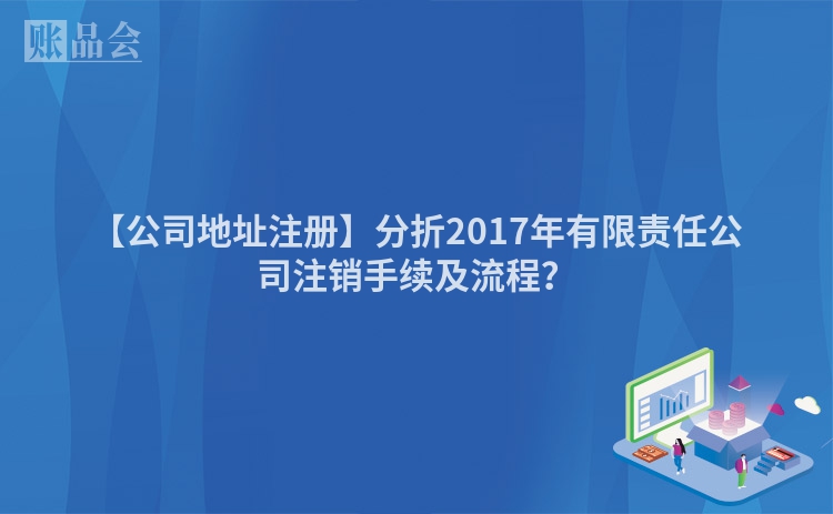 【公司地址注册】分折2017年有限责任公司注销手续及流程？