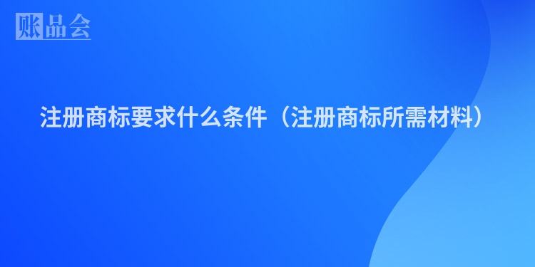 注册商标要求什么条件（注册商标所需材料）