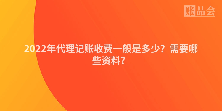 2022年代理记账收费一般是多少？需要哪些资料？