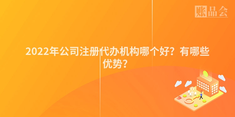 2022年公司注册代办机构哪个好？有哪些优势？