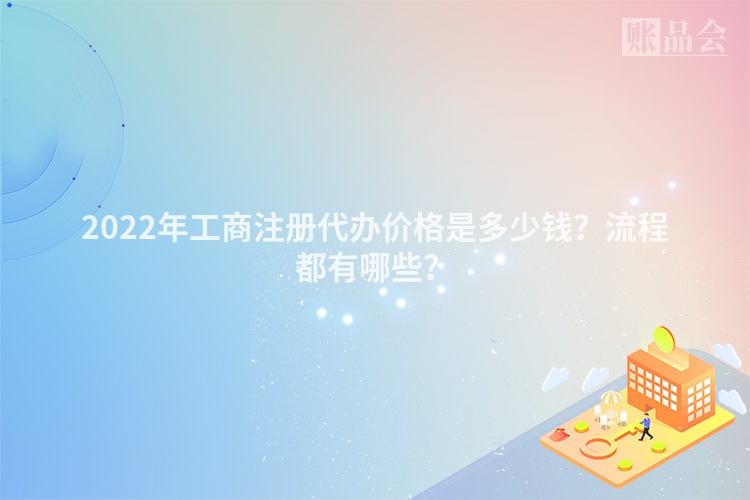 2022年工商注册代办价格是多少钱？流程都有哪些？
