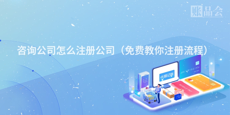 咨询公司怎么注册公司（免费教你注册流程）
