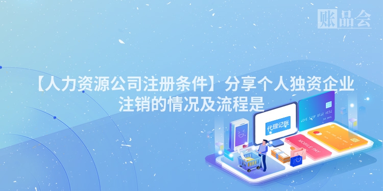 【人力资源公司注册条件】分享个人独资企业注销的情况及流程是