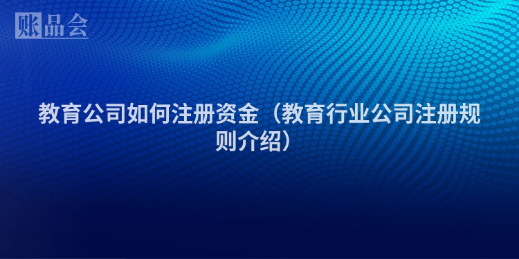 教育公司如何注册资金（教育行业公司注册规则介绍）