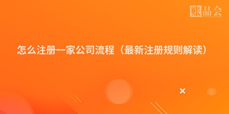 怎么注册一家公司流程（最新注册规则解读）