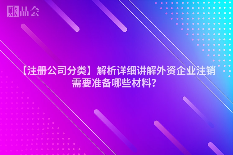 【注册公司分类】解析详细讲解外资企业注销需要准备哪些材料？