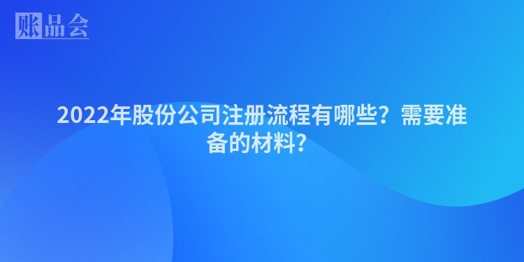 2022年股份公司注册流程有哪些？需要准备的材料？
