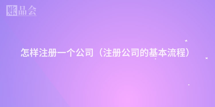怎样注册一个公司（注册公司的基本流程）
