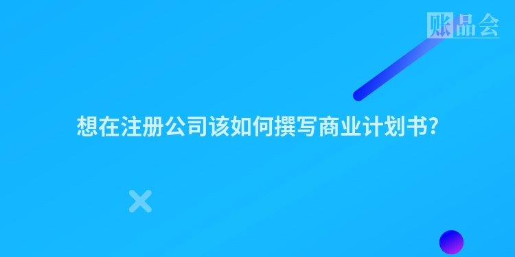 想在注册公司该如何撰写商业计划书?