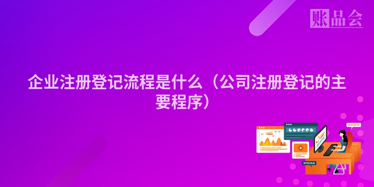 企业注册登记流程是什么（公司注册登记的主要程序）