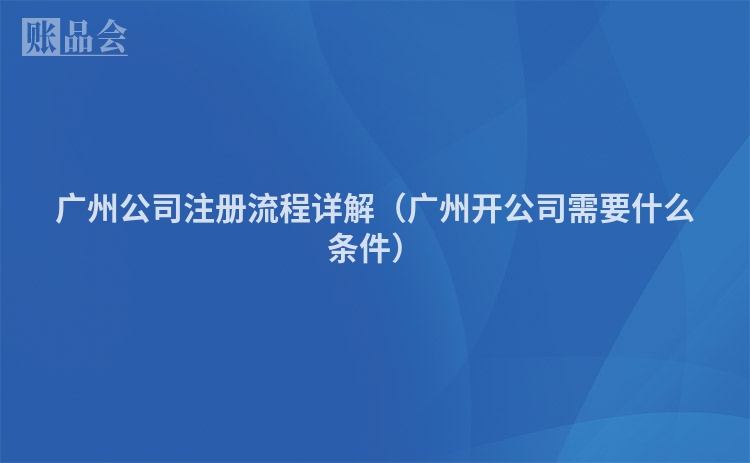 广州公司注册流程详解（广州开公司需要什么条件）