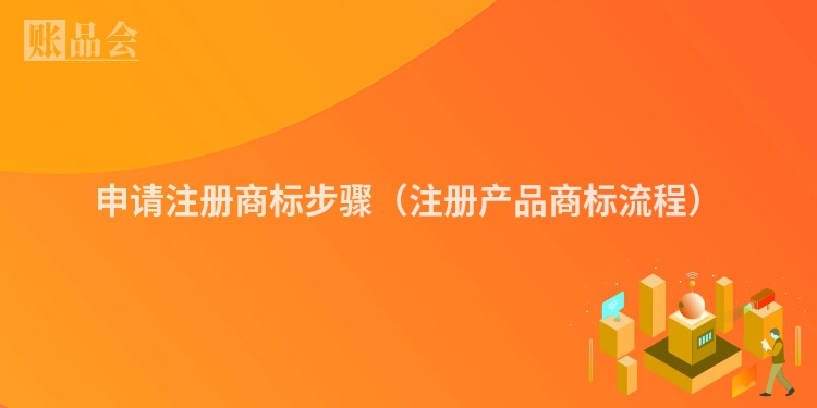 申请注册商标步骤（注册产品商标流程）