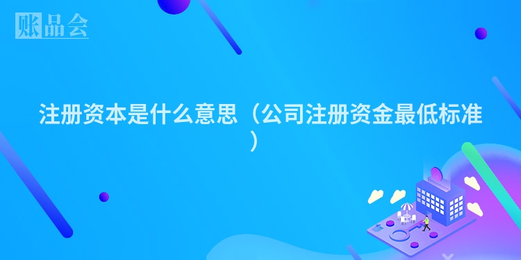注册资本是什么意思（公司注册资金最低标准）