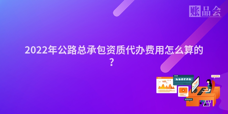 2022年公路总承包资质代办费用怎么算的？