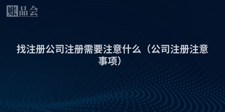 找注册公司注册需要注意什么（公司注册注意事项）