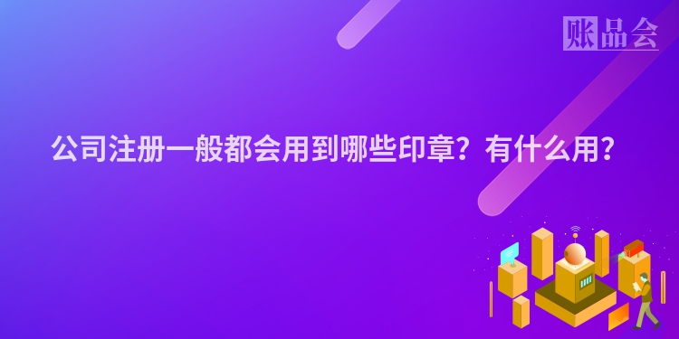 公司注册一般都会用到哪些印章？有什么用？