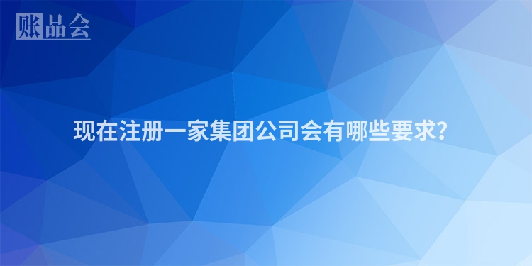 现在注册一家集团公司会有哪些要求？