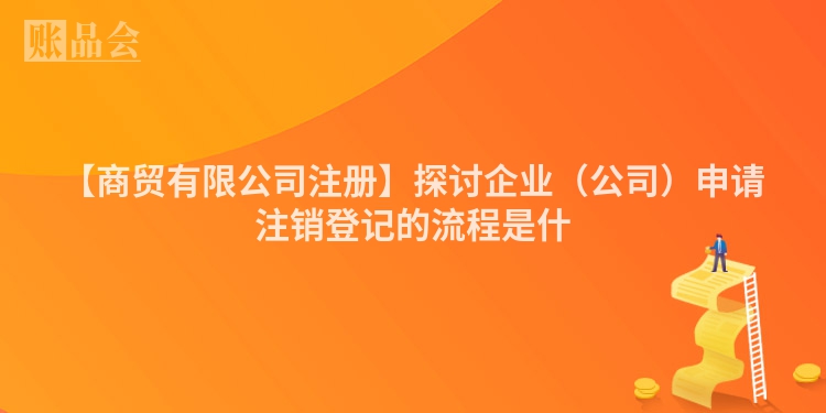 【商贸有限公司注册】探讨企业（公司）申请注销登记的流程是什