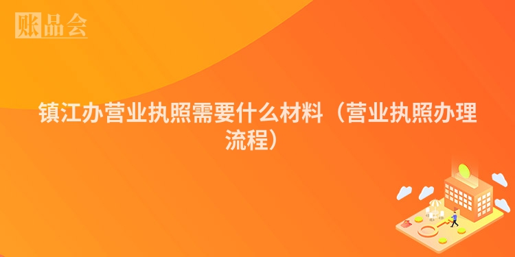 镇江办营业执照需要什么材料（营业执照办理流程）