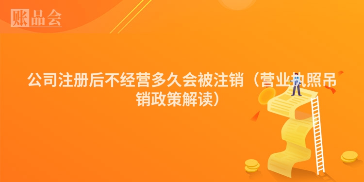 公司注册后不经营多久会被注销（营业执照吊销政策解读）