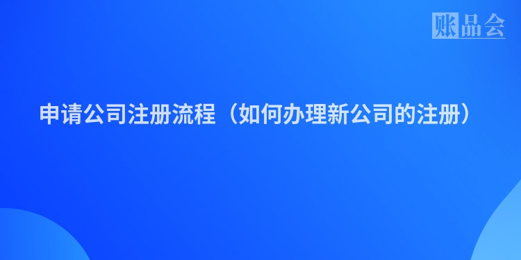 申请公司注册流程（如何办理新公司的注册）