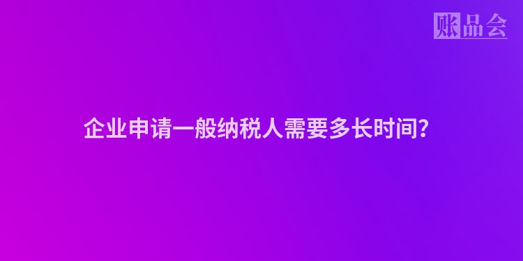 企业申请一般纳税人需要多长时间？