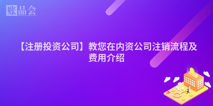 【注册投资公司】教您在内资公司注销流程及费用介绍