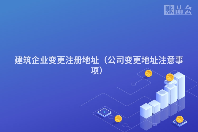 建筑企业变更注册地址（公司变更地址注意事项）