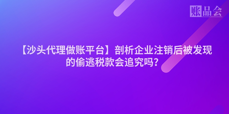 【沙头代理做账平台】剖析企业注销后被发现的偷逃税款会追究吗？
