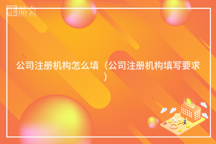 公司注册机构怎么填（公司注册机构填写要求）
